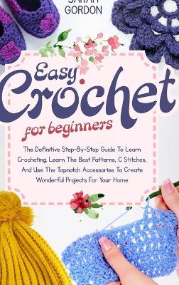 How to Crochet for Beginners: The Definitive Step-By-Step Guide To Learn Crocheting. Learn The Best Patterns, C Stitches, And Use The Topnotch Accessories To Create Wonderful Projects For Your Home book