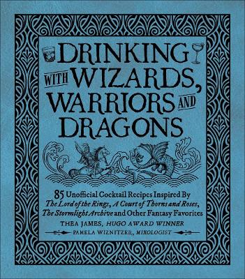 Drinking with Wizards, Warriors and Dragons: 85 unofficial drink recipes inspired by The Lord of the Rings, A Court of Thorns and Roses, The Stormlight Archive and other fantasy favorites book