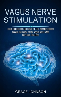 Vagus Nerve Stimulation: Learn the Secrets and Power of Your Nervous System (Access the Power of the Vagus Nerve With Self-help Exercises) book