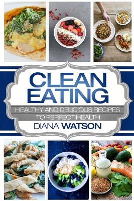 Clean Eating For Beginners: Healthy and Delicious Recipes to Perfect Health (Clean Eating Meal Prep & Clean Eating Cookbook) book