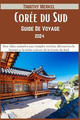 Guide De Voyage Corée du Sud 2024: Des villes animées aux temples sereins, découvrez la beauté et la riche culture de la Corée du Sud book