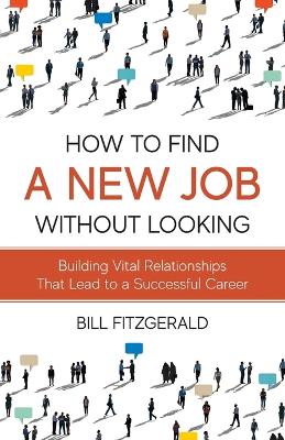 How To Find A New Job Without Looking: Building Vital Relationships That Lead To A Successful Career book