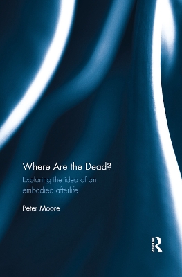 Where are the Dead?: Exploring the idea of an embodied afterlife by Peter Moore