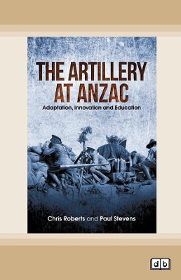 the Artillery at Anzac: Adaption, Innovation and Education by Chris Roberts and Paul Stevens