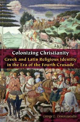 Colonizing Christianity: Greek and Latin Religious Identity in the Era of the Fourth Crusade book