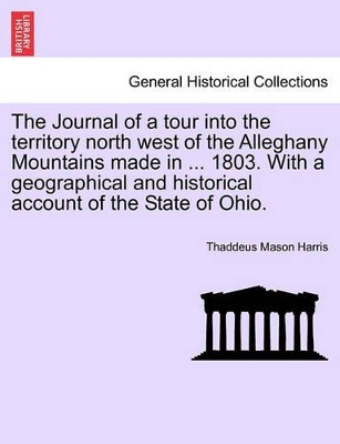 The Journal of a Tour Into the Territory North West of the Alleghany Mountains Made in ... 1803. with a Geographical and Historical Account of the State of Ohio. by Thaddeus Mason Harris