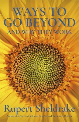 Ways to Go Beyond and Why They Work: Seven Spiritual Practices in a Scientific Age by Rupert Sheldrake