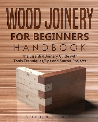 Wood Joinery for Beginners Handbook: The Essential Joinery Guide with Tools, Techniques, Tips and Starter Projects book