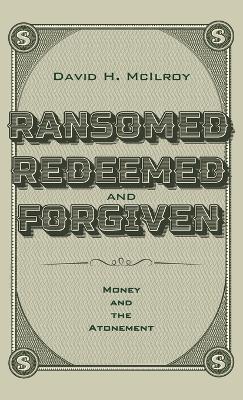 Ransomed, Redeemed, and Forgiven: Money and the Atonement by David H McIlroy