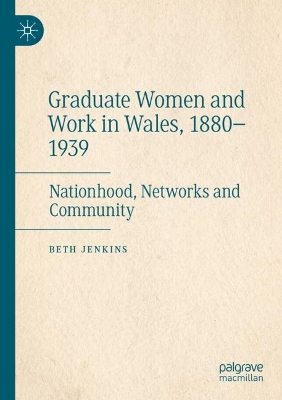Graduate Women and Work in Wales, 1880–1939: Nationhood, Networks and Community by Beth Jenkins