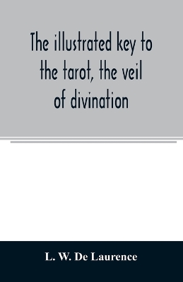 The The illustrated key to the tarot, the veil of divination, illustrating the greater and lesser arcana, embracing: The veil and its symbols. Secret tradition under the veil of divination. Art of tarot divination. Outer method of the oracles. The tarot in history. Inner symbolism. The greater keys by L. W. de Laurence