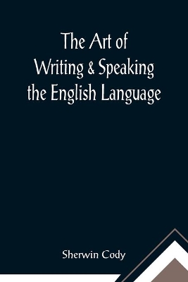 The Art of Writing & Speaking the English Language; Word-Study and Composition & Rhetoric by Sherwin Cody