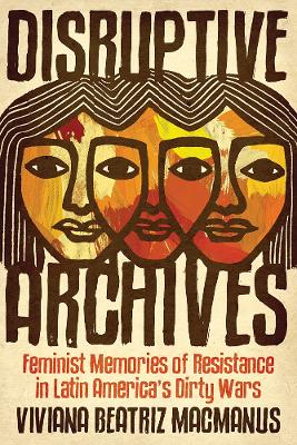 Disruptive Archives: Feminist Memories of Resistance in Latin America's Dirty Wars by Viviana Beatriz MacManus