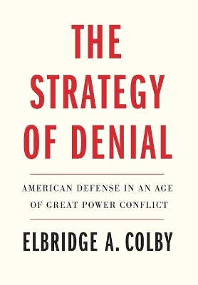 The Strategy of Denial: American Defense in an Age of Great Power Conflict by Elbridge A. Colby