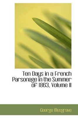 Ten Days in a French Parsonage in the Summer of 1863, Volume II by George Musgrave