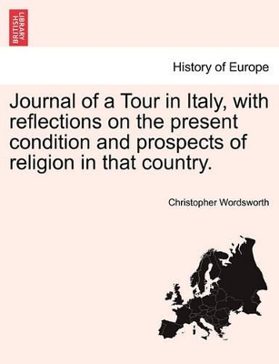 Journal of a Tour in Italy, with Reflections on the Present Condition and Prospects of Religion in That Country. by Christopher Wordsworth