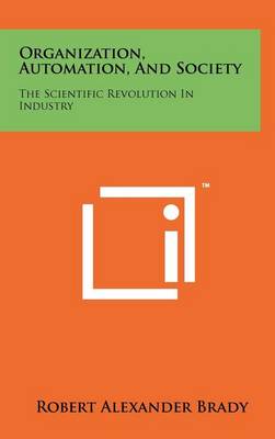 Organization, Automation, and Society: The Scientific Revolution in Industry by Robert Alexander Brady