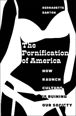 The Pornification of America: How Raunch Culture Is Ruining Our Society by Bernadette Barton