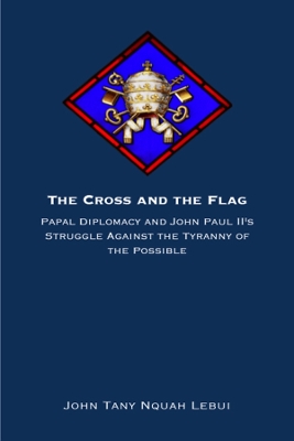 The Cross and the Flag: Papal Diplomacy and John Paul II's Struggle Against the Tyranny of the Possible book