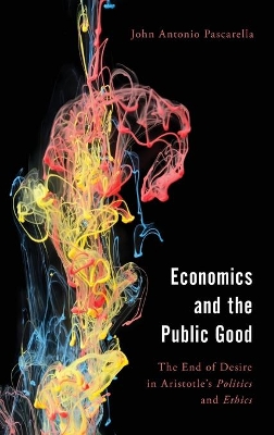 Economics and the Public Good: The End of Desire in Aristotle's Politics and Ethics by John Antonio Pascarella