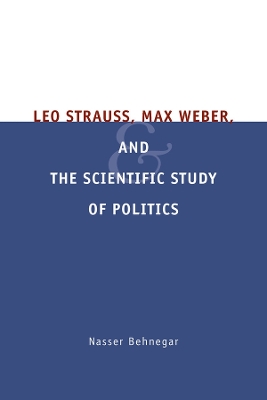 Leo Strauss, Max Weber, and the Scientific Study of Politics by Nasser Behnegar