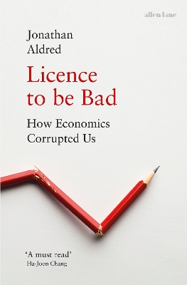 Licence to be Bad: How Economics Corrupted Us book