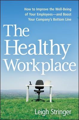 Healthy Workplace: How to Improve the Well-Being of Your Employees-and Boost Your Company's Bottom Line by Leigh Stringer