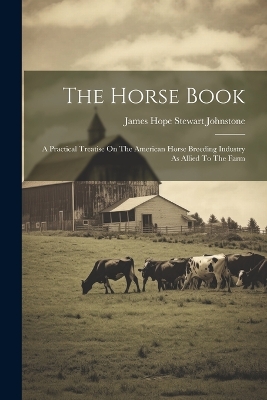 The Horse Book: A Practical Treatise On The American Horse Breeding Industry As Allied To The Farm book