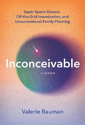 Inconceivable: Super Sperm Donors, Off-the-Grid Insemination, and Unconventional Family Planning by Valerie Bauman