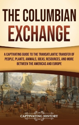 The Columbian Exchange: A Captivating Guide to the Transatlantic Transfer of People, Plants, Animals, Ideas, Resources, and More Between the Americas and Europe book