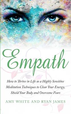 Empath: How to Thrive in Life as a Highly Sensitive - Meditation Techniques to Clear Your Energy, Shield Your Body and Overcome Fears (Empath Series) (Volume 2) by Ryan James