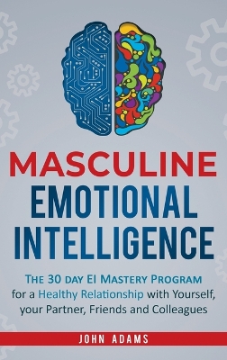 Masculine Emotional Intelligence: The 30 Day EI Mastery Program for a Healthy Relationship with Yourself, Your Partner, Friends, and Colleagues by John Adams