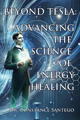 Beyond Tesla: Advancing The Science Of Energy Healing book