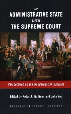 The Administrative State Before the Supreme Court: Perspectives on the Nondelegation Doctrine by Peter J. Wallison