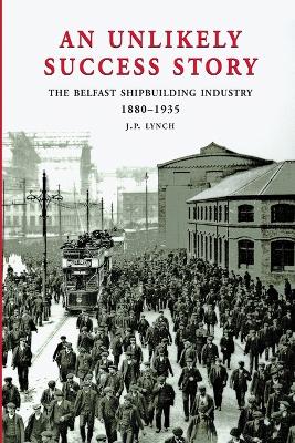 An Unlikely Success Story: The Belfast Shipbuilding Industry 1880-1935 book