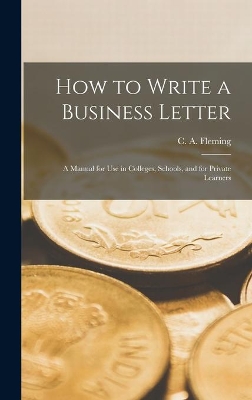 How to Write a Business Letter [microform]: a Manual for Use in Colleges, Schools, and for Private Learners by C A (Christopher Alexander) Fleming