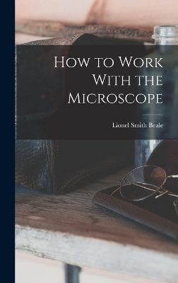 How to Work With the Microscope by Lionel Smith Beale