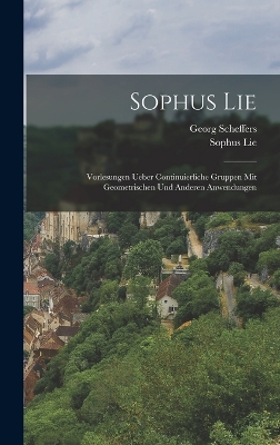 Sophus Lie: Vorlesungen ueber Continuierliche Gruppen mit Geometrischen und anderen Anwendungen by Georg Scheffers
