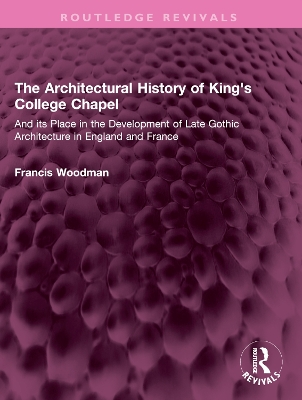 The Architectural History of King's College Chapel: And its Place in the Development of Late Gothic Architecture in England and France book