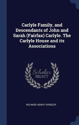 Carlyle Family, and Descendants of John and Sarah (Fairfax) Carlyle. the Carlyle House and Its Associations by Richard Henry Spencer