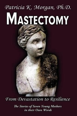 Mastectomy: From Devastation to Resilience: The Stories of Seven Young Mothers in Their Own Words by Ph.D. Patricia K. Morgan