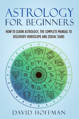 Astrology for Beginners: How to Learn Astrology, the Complete Manual to Discovery Horoscope and Zodiac Signs book