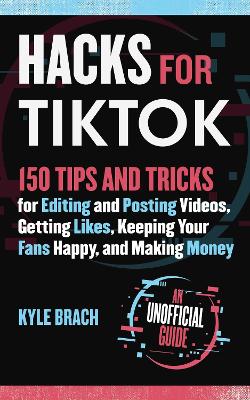 Hacks for TikTok: 150 Tips and Tricks for Editing and Posting Videos, Getting Likes, Keeping Your Fans Happy, and Making Money by Kyle Brach