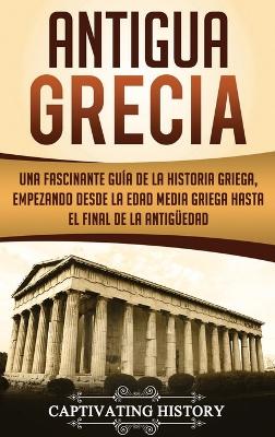 Antigua Grecia: Una Fascinante Gu�a de La Historia Griega, empezando desde la Edad Media Griega hasta el Final de la Antig�edad book