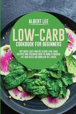 Low-Carb Cookbook for Beginners: Try Quick Easy and Delicious Low-Carb Recipes and Discover How to Burn Stubborn Fat and Reset Metabolism in 1 Week by Albert Lee