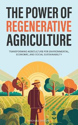The Power of Regenerative Agriculture: Transforming Agriculture for Environmental, Economic, and Social Sustainability by Michael Barton