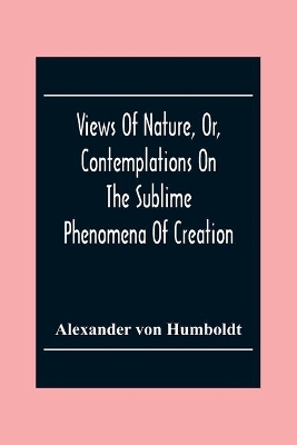 Views Of Nature, Or, Contemplations On The Sublime Phenomena Of Creation: With Scientific Illustrations by Alexander von Humboldt