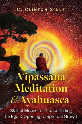 Vipassana Meditation and Ayahuasca: Skillful Means for Transcending the Ego and Opening to Spiritual Growth book