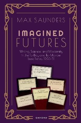 Imagined Futures: Writing, Science, and Modernity in the To-Day and To-Morrow Book Series, 1923-31 by Max Saunders