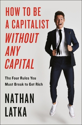 How To Be A Capitalist Without Any Capital: The Four Rules You Must Break to Get Rich by Nathan Latka